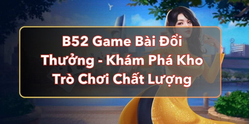 B52 Game Bài Đổi Thưởng - Khám Phá Kho Trò Chơi Chất Lượng