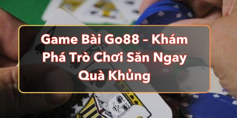 Game Bài Go88 – Khám Phá Trò Chơi Săn Ngay Quà Khủng