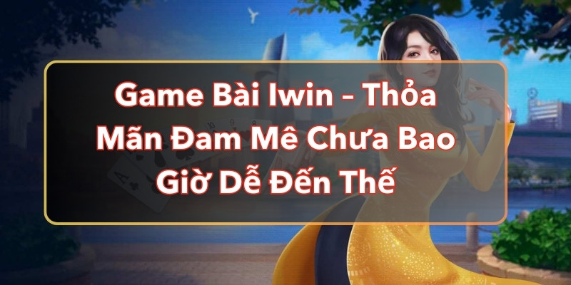 Game Bài Iwin – Thỏa Mãn Đam Mê Chưa Bao Giờ Dễ Đến Thế