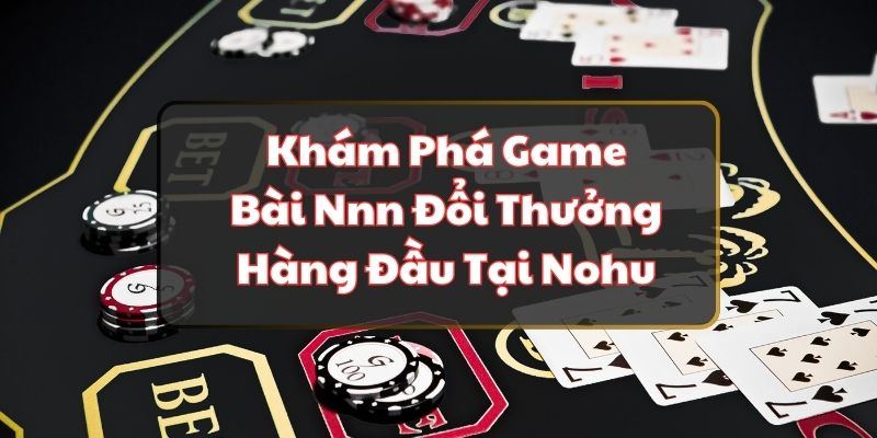 Khám Phá Game Bài Nnn Đổi Thưởng Hàng Đầu Tại Nohu