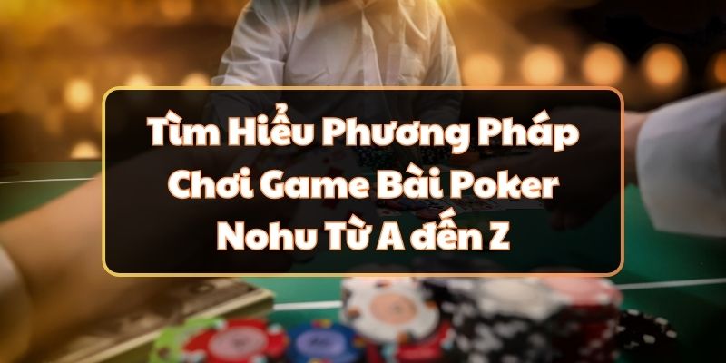 Tìm Hiểu Phương Pháp Chơi Game Bài Poker Nohu Từ A đến Z