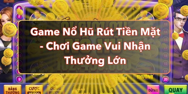 Game Nổ Hũ Rút Tiền Mặt - Chơi Game Vui Nhận Thưởng Lớn