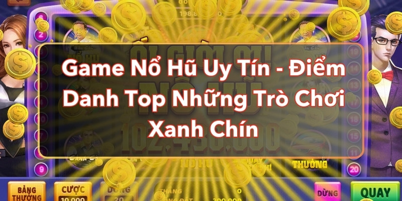 Game Nổ Hũ Uy Tín - Điểm Danh Top Những Trò Chơi Xanh Chín