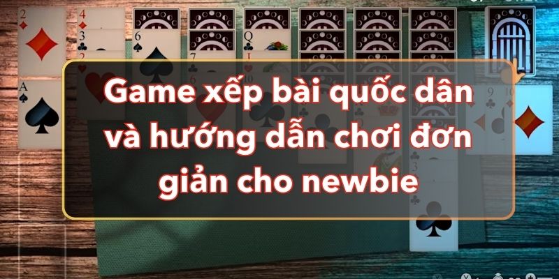 Game Xếp Bài Quốc Dân Và Hướng Dẫn Chơi Đơn Giản Cho Newbie