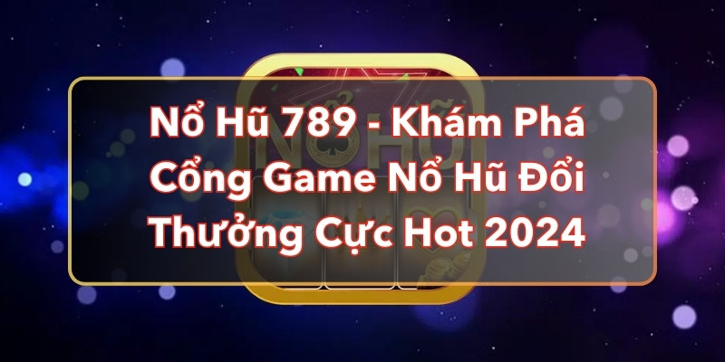 Nổ Hũ 789 - Khám Phá Cổng Game Nổ Hũ Đổi Thưởng Cực Hot 2024