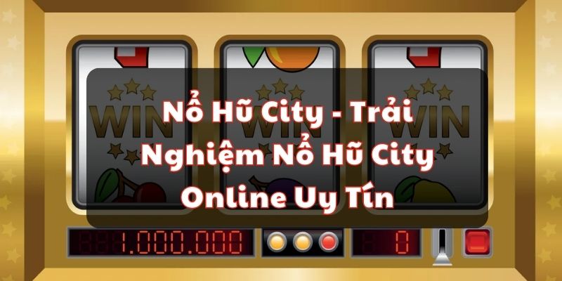 Nổ Hũ City - Trải Nghiệm Nổ Hũ City Online Uy Tín