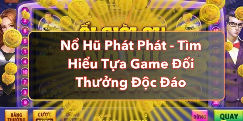 Nổ Hũ Phát Phát - Tìm Hiểu Tựa Game Đổi Thưởng Độc Đáo