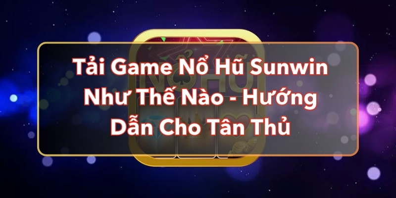 Tải Game Nổ Hũ Nohu Như Thế Nào - Hướng Dẫn Cho Tân Thủ